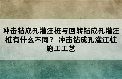 冲击钻成孔灌注桩与回转钻成孔灌注桩有什么不同？ 冲击钻成孔灌注桩施工工艺